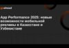 App Performance 2025: новые возможности мобильной рекламы в Казахстане и Узбекистане